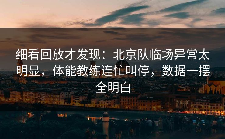 细看回放才发现：北京队临场异常太明显，体能教练连忙叫停，数据一摆全明白