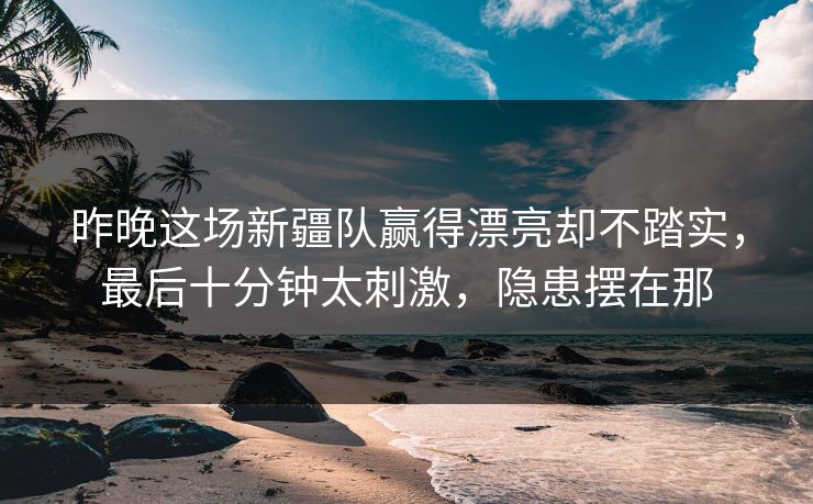 昨晚这场新疆队赢得漂亮却不踏实，最后十分钟太刺激，隐患摆在那