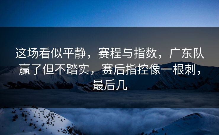 这场看似平静，赛程与指数，广东队赢了但不踏实，赛后指控像一根刺，最后几