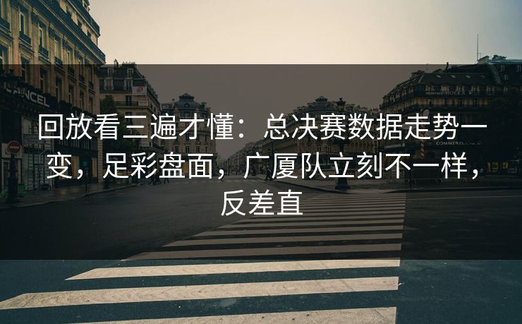 回放看三遍才懂：总决赛数据走势一变，足彩盘面，广厦队立刻不一样，反差直