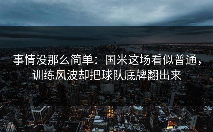 事情没那么简单：国米这场看似普通，训练风波却把球队底牌翻出来