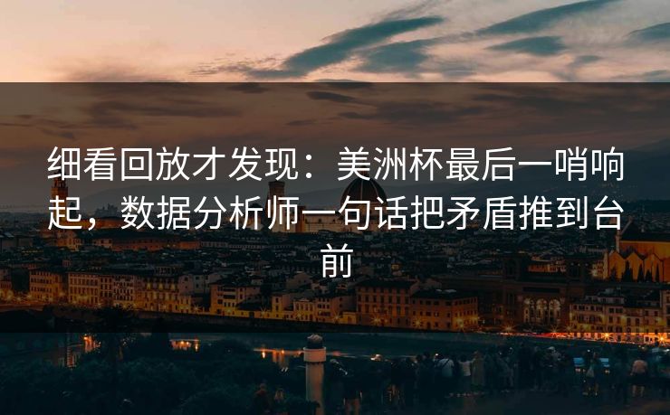 细看回放才发现：美洲杯最后一哨响起，数据分析师一句话把矛盾推到台前