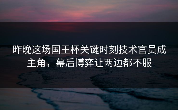 昨晚这场国王杯关键时刻技术官员成主角，幕后博弈让两边都不服