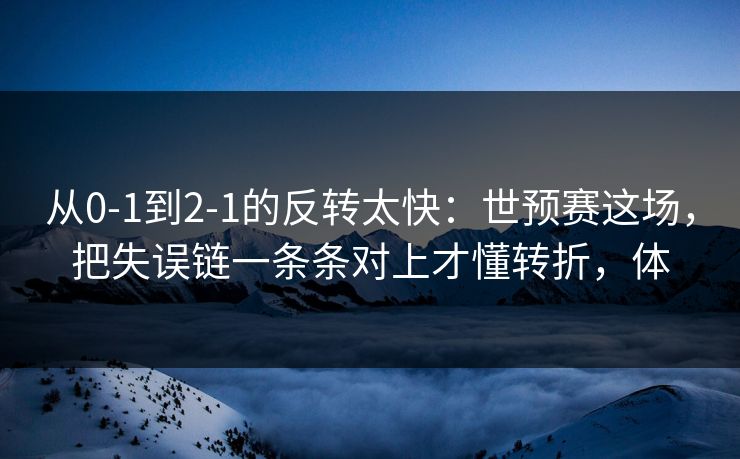 从0-1到2-1的反转太快：世预赛这场，把失误链一条条对上才懂转折，体