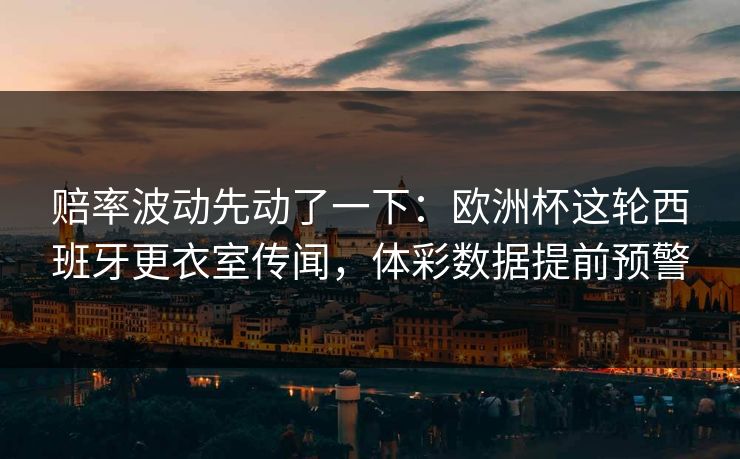 赔率波动先动了一下：欧洲杯这轮西班牙更衣室传闻，体彩数据提前预警