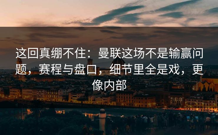 这回真绷不住：曼联这场不是输赢问题，赛程与盘口，细节里全是戏，更像内部