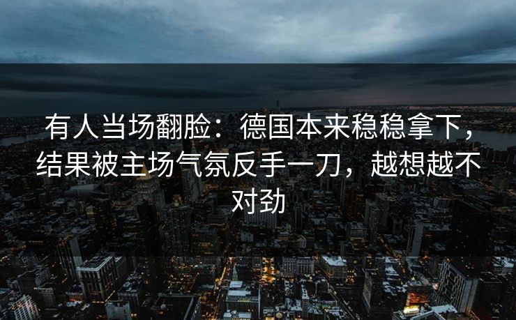 有人当场翻脸：德国本来稳稳拿下，结果被主场气氛反手一刀，越想越不对劲