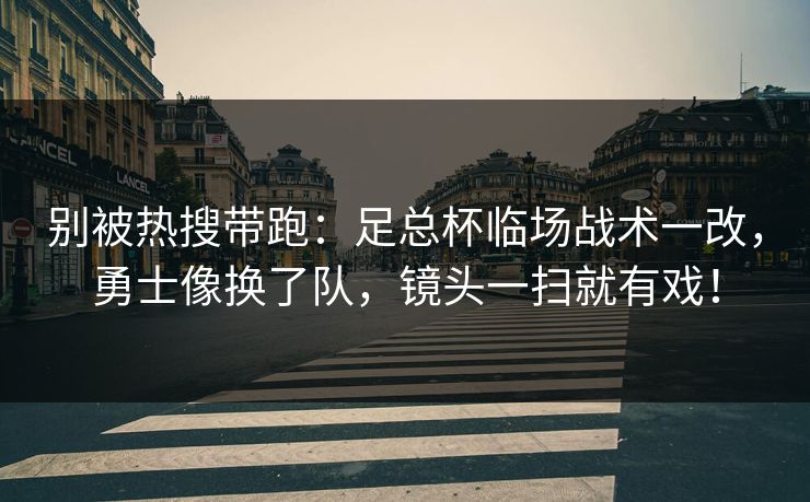 别被热搜带跑：足总杯临场战术一改，勇士像换了队，镜头一扫就有戏！