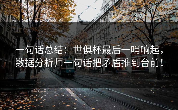 一句话总结：世俱杯最后一哨响起，数据分析师一句话把矛盾推到台前！