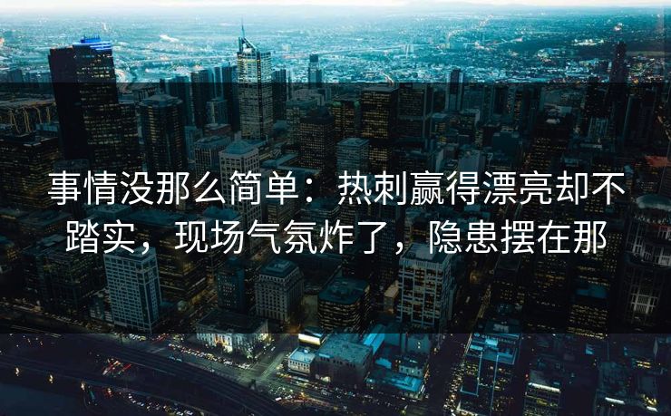 事情没那么简单：热刺赢得漂亮却不踏实，现场气氛炸了，隐患摆在那
