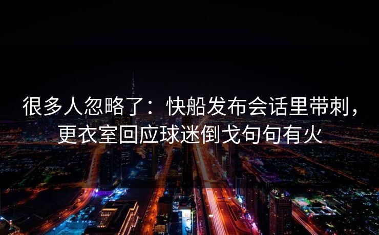 很多人忽略了：快船发布会话里带刺，更衣室回应球迷倒戈句句有火