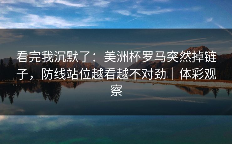 看完我沉默了：美洲杯罗马突然掉链子，防线站位越看越不对劲｜体彩观察