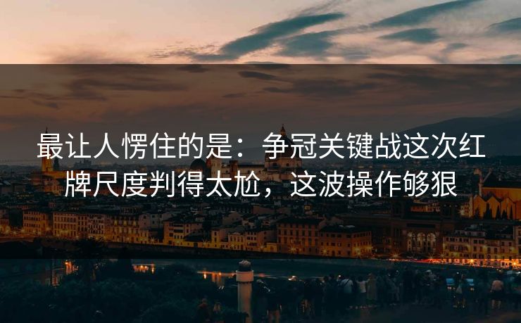 最让人愣住的是：争冠关键战这次红牌尺度判得太尬，这波操作够狠
