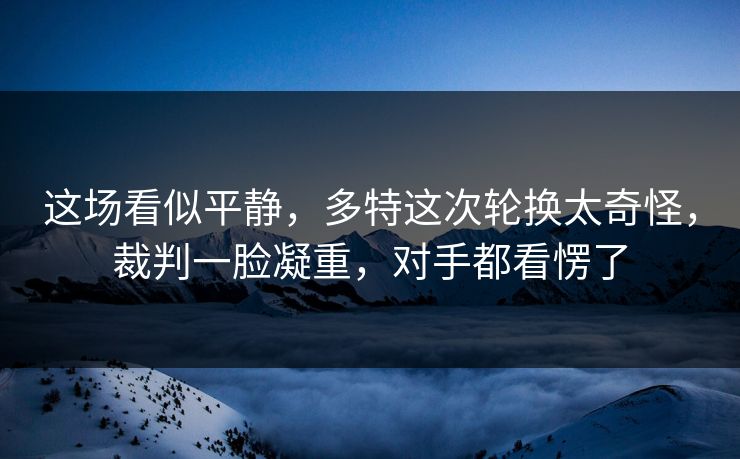 这场看似平静，多特这次轮换太奇怪，裁判一脸凝重，对手都看愣了