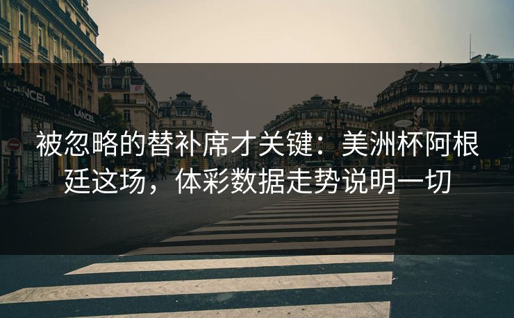 被忽略的替补席才关键：美洲杯阿根廷这场，体彩数据走势说明一切