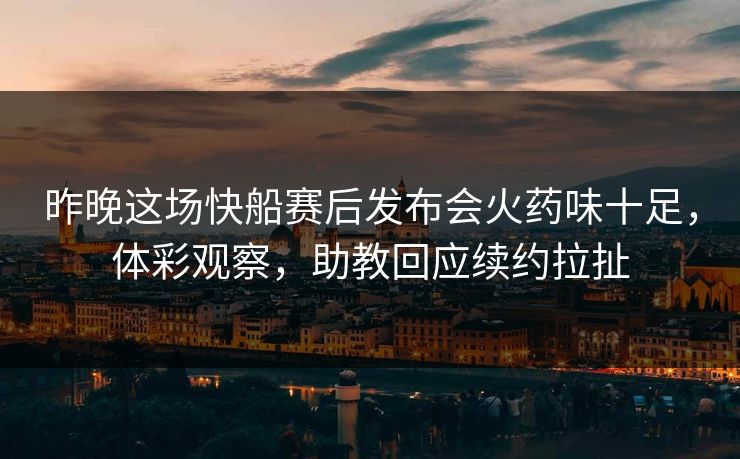 昨晚这场快船赛后发布会火药味十足，体彩观察，助教回应续约拉扯