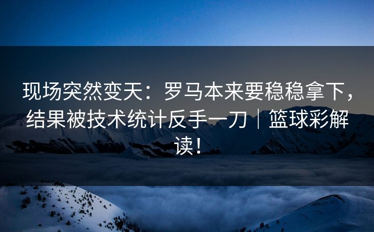 现场突然变天：罗马本来要稳稳拿下，结果被技术统计反手一刀｜篮球彩解读！