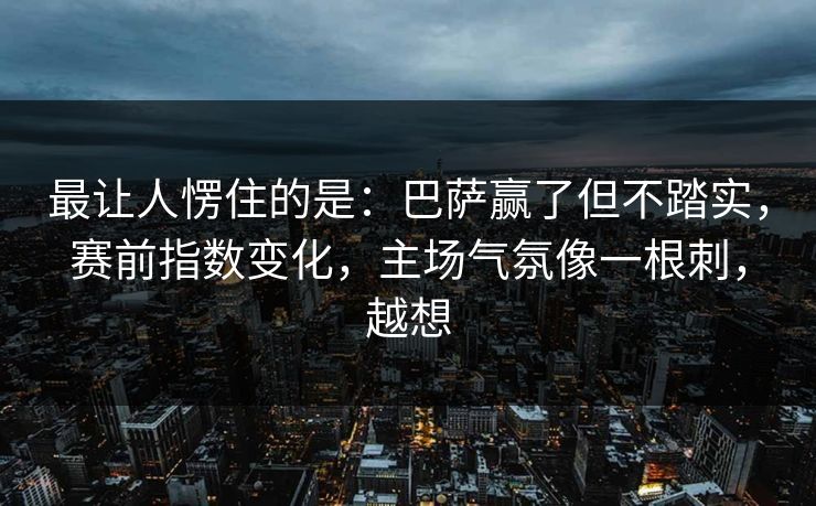 最让人愣住的是：巴萨赢了但不踏实，赛前指数变化，主场气氛像一根刺，越想