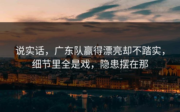 说实话，广东队赢得漂亮却不踏实，细节里全是戏，隐患摆在那