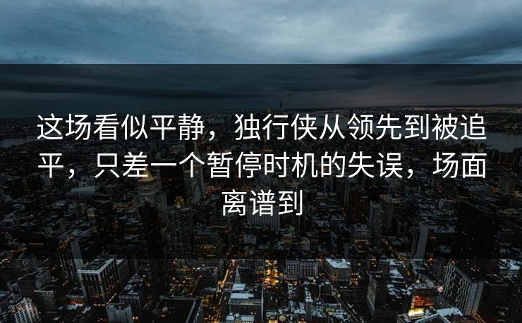 这场看似平静，独行侠从领先到被追平，只差一个暂停时机的失误，场面离谱到