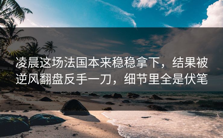 凌晨这场法国本来稳稳拿下，结果被逆风翻盘反手一刀，细节里全是伏笔