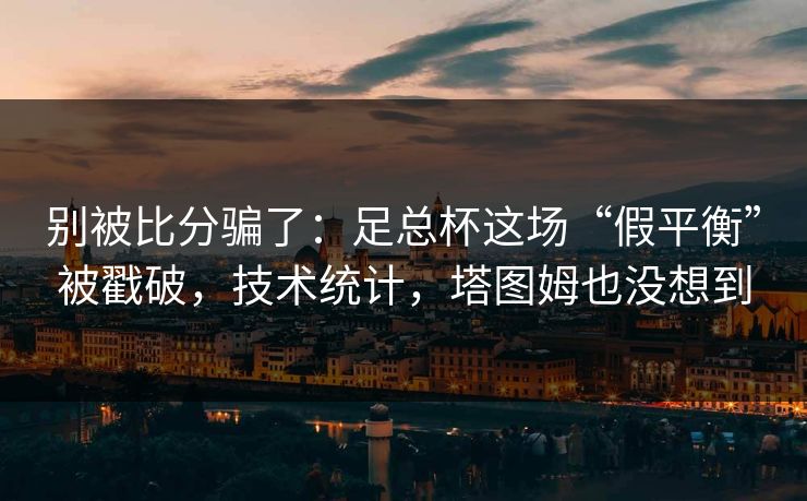 别被比分骗了：足总杯这场“假平衡”被戳破，技术统计，塔图姆也没想到