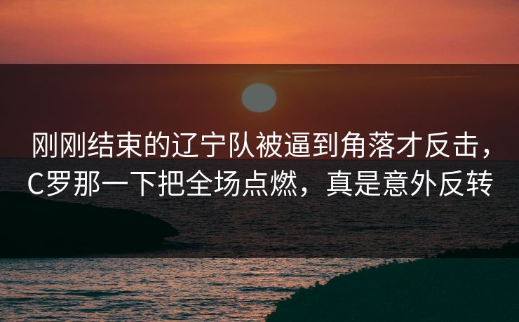 刚刚结束的辽宁队被逼到角落才反击，C罗那一下把全场点燃，真是意外反转