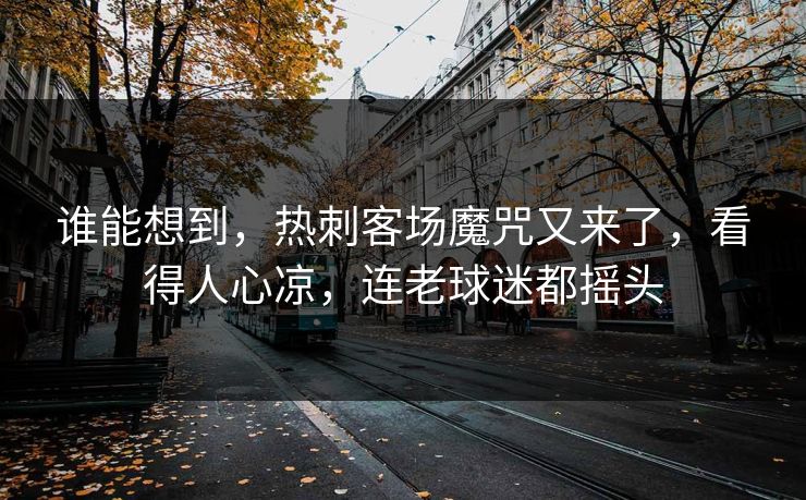 谁能想到，热刺客场魔咒又来了，看得人心凉，连老球迷都摇头