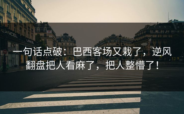 一句话点破：巴西客场又栽了，逆风翻盘把人看麻了，把人整懵了！