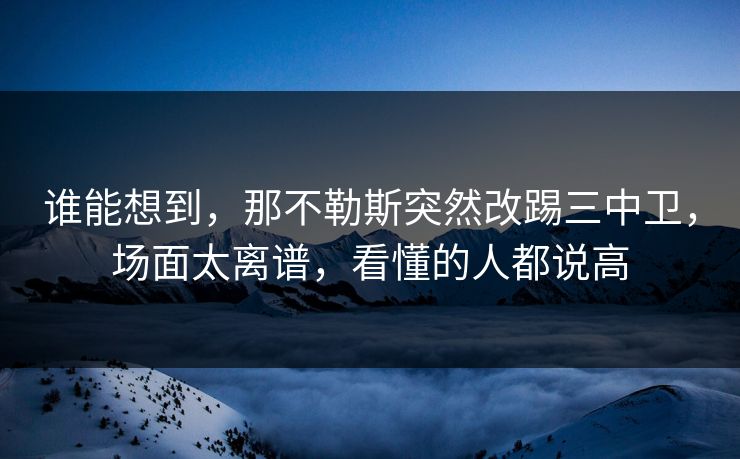 谁能想到，那不勒斯突然改踢三中卫，场面太离谱，看懂的人都说高