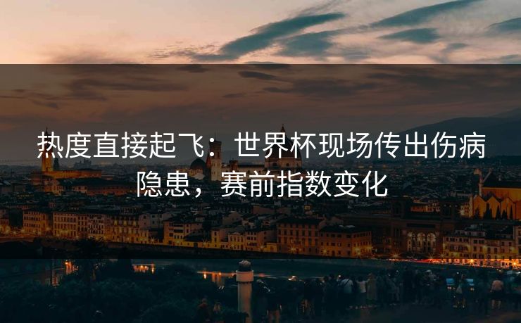 热度直接起飞：世界杯现场传出伤病隐患，赛前指数变化