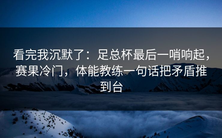 看完我沉默了：足总杯最后一哨响起，赛果冷门，体能教练一句话把矛盾推到台