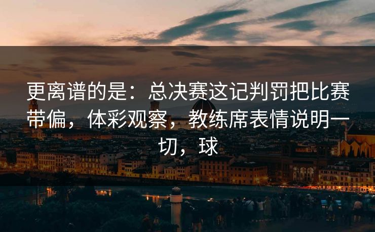 更离谱的是：总决赛这记判罚把比赛带偏，体彩观察，教练席表情说明一切，球