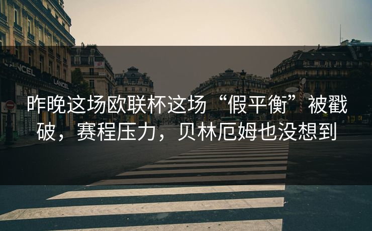 昨晚这场欧联杯这场“假平衡”被戳破，赛程压力，贝林厄姆也没想到