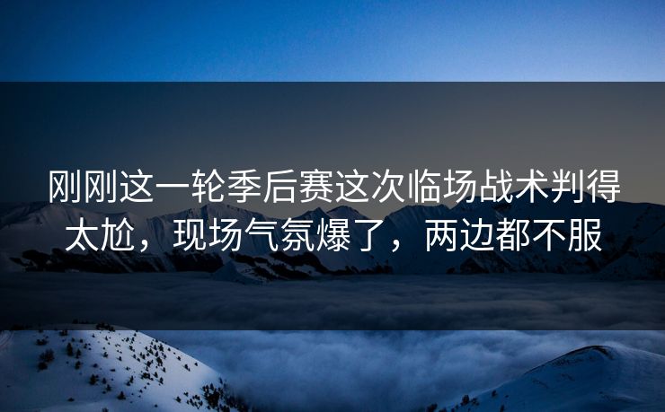 刚刚这一轮季后赛这次临场战术判得太尬，现场气氛爆了，两边都不服