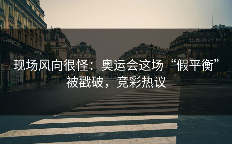 现场风向很怪：奥运会这场“假平衡”被戳破，竞彩热议