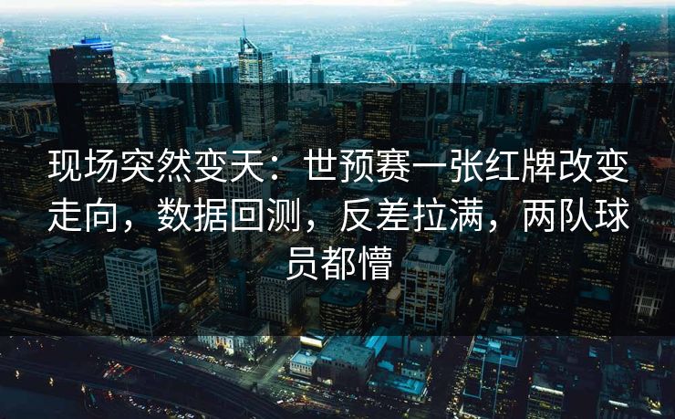 现场突然变天：世预赛一张红牌改变走向，数据回测，反差拉满，两队球员都懵