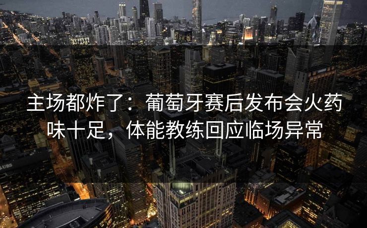 主场都炸了：葡萄牙赛后发布会火药味十足，体能教练回应临场异常