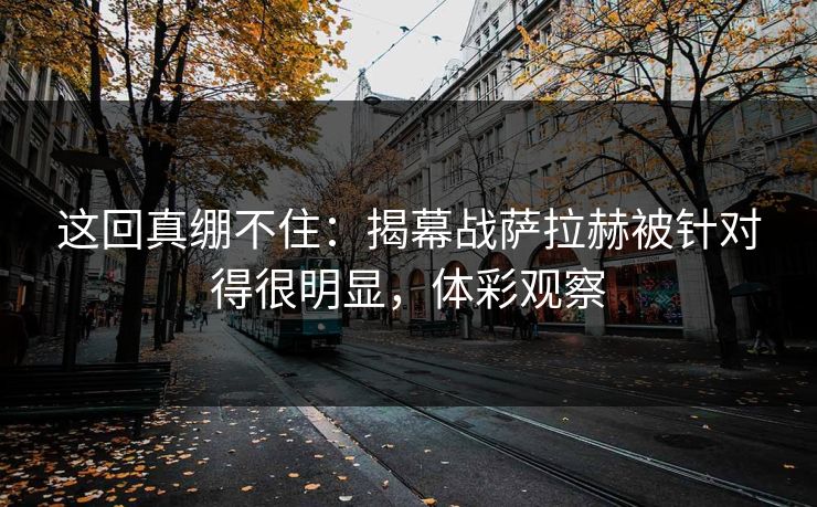 这回真绷不住：揭幕战萨拉赫被针对得很明显，体彩观察