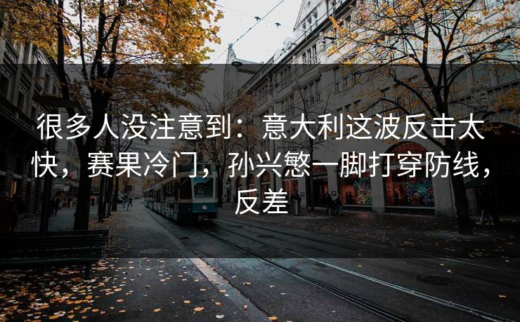 很多人没注意到：意大利这波反击太快，赛果冷门，孙兴慜一脚打穿防线，反差