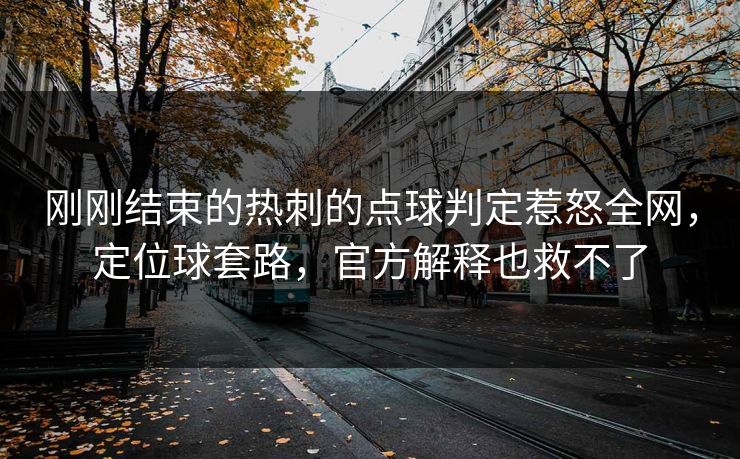 刚刚结束的热刺的点球判定惹怒全网，定位球套路，官方解释也救不了
