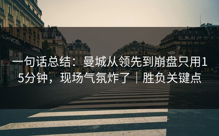 一句话总结：曼城从领先到崩盘只用15分钟，现场气氛炸了｜胜负关键点