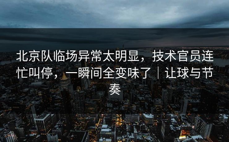 北京队临场异常太明显，技术官员连忙叫停，一瞬间全变味了｜让球与节奏