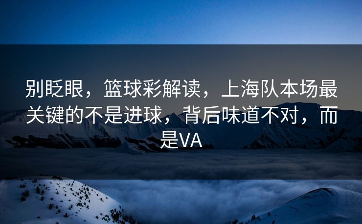 别眨眼，篮球彩解读，上海队本场最关键的不是进球，背后味道不对，而是VA