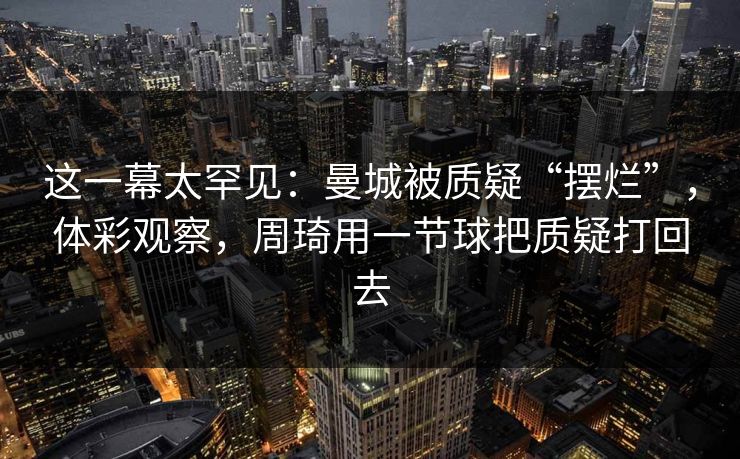 这一幕太罕见：曼城被质疑“摆烂”，体彩观察，周琦用一节球把质疑打回去