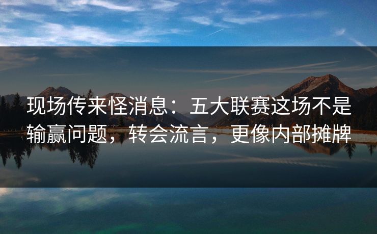 现场传来怪消息：五大联赛这场不是输赢问题，转会流言，更像内部摊牌