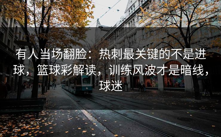 有人当场翻脸：热刺最关键的不是进球，篮球彩解读，训练风波才是暗线，球迷