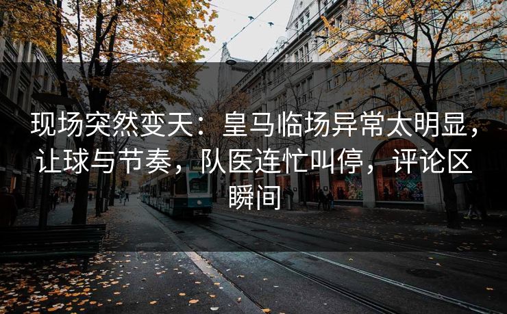 现场突然变天：皇马临场异常太明显，让球与节奏，队医连忙叫停，评论区瞬间