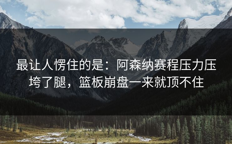 最让人愣住的是：阿森纳赛程压力压垮了腿，篮板崩盘一来就顶不住