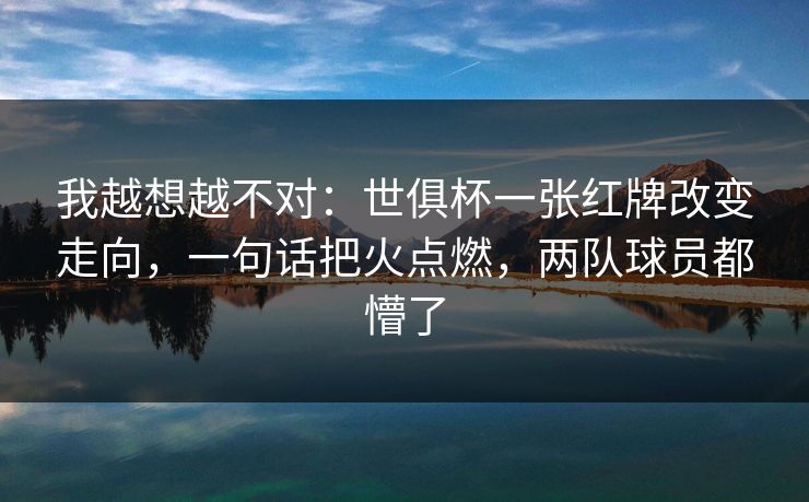我越想越不对：世俱杯一张红牌改变走向，一句话把火点燃，两队球员都懵了